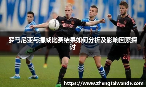 罗马尼亚与挪威比赛结果如何分析及影响因素探讨